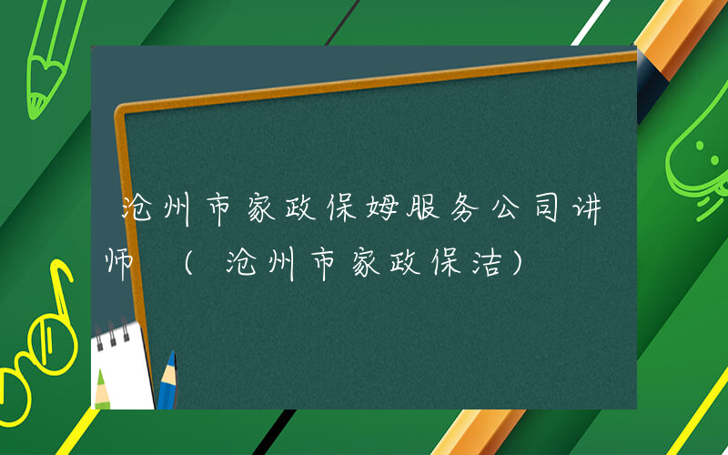 沧州市家政保姆服务公司讲师 (沧州市家政保洁)